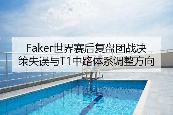 Faker世界赛后复盘团战决策失误与T1中路体系调整方向
