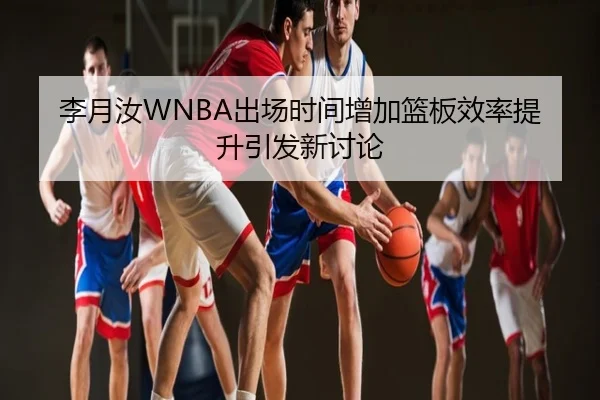 李月汝WNBA出场时间增加篮板效率提升引发新讨论