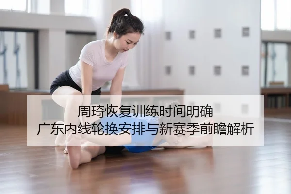 周琦恢复训练时间明确 广东内线轮换安排与新赛季前瞻解析