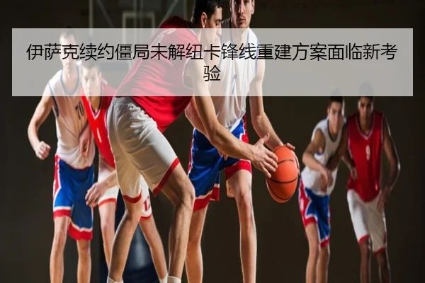 伊萨克续约僵局未解纽卡锋线重建方案面临新考验