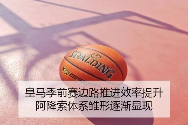 皇马季前赛边路推进效率提升 阿隆索体系雏形逐渐显现