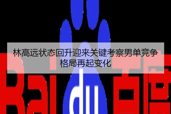 林高远状态回升迎来关键考察男单竞争格局再起变化