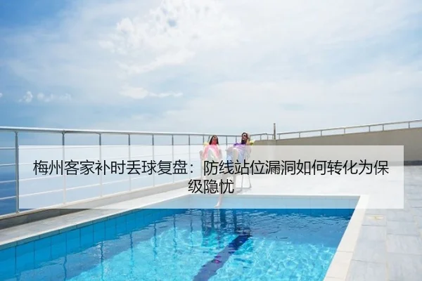 梅州客家补时丢球复盘：防线站位漏洞如何转化为保级隐忧