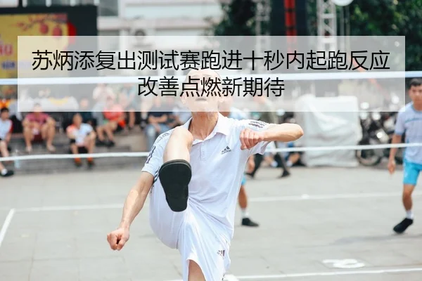 苏炳添复出测试赛跑进十秒内起跑反应改善点燃新期待