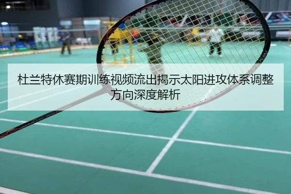 杜兰特休赛期训练视频流出揭示太阳进攻体系调整方向深度解析