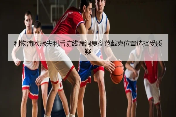 利物浦欧冠失利后防线漏洞复盘范戴克位置选择受质疑