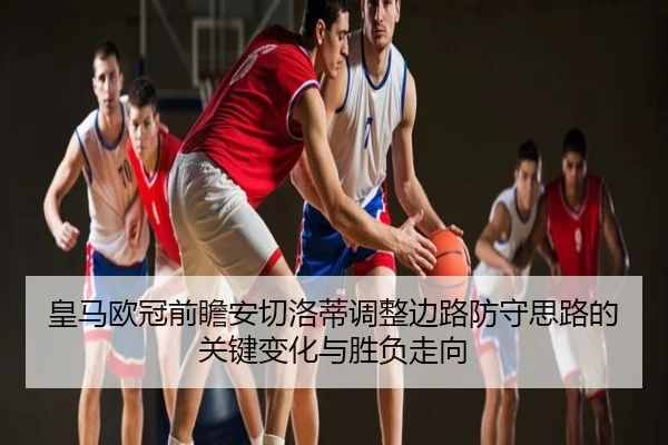皇马欧冠前瞻安切洛蒂调整边路防守思路的关键变化与胜负走向