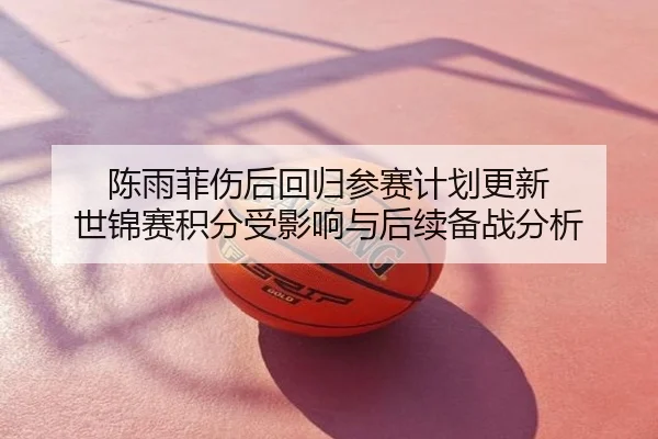 陈雨菲伤后回归参赛计划更新 世锦赛积分受影响与后续备战分析