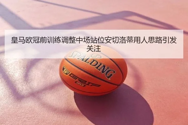 皇马欧冠前训练调整中场站位安切洛蒂用人思路引发关注