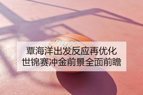 覃海洋出发反应再优化 世锦赛冲金前景全面前瞻